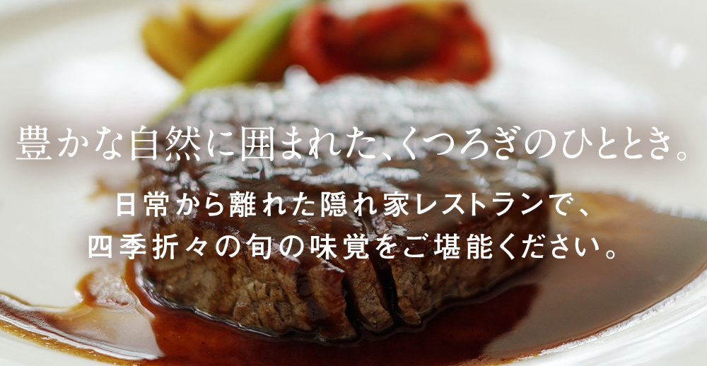 豊かな自然に囲まれた、くつろぎのひととき。日常から離れた隠れ家レストランで、四季折々の旬の味覚をご堪能ください。